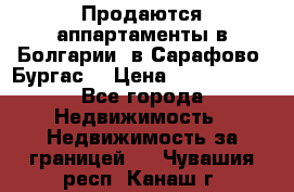 Продаются аппартаменты в Болгарии, в Сарафово (Бургас) › Цена ­ 2 450 000 - Все города Недвижимость » Недвижимость за границей   . Чувашия респ.,Канаш г.